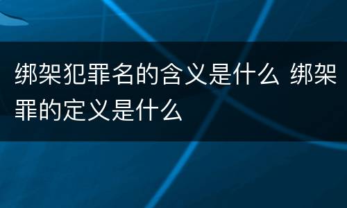 绑架犯罪名的含义是什么 绑架罪的定义是什么
