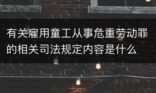 有关雇用童工从事危重劳动罪的相关司法规定内容是什么