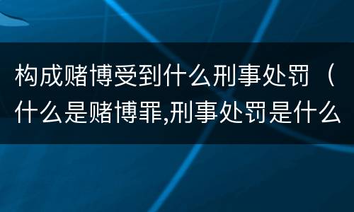 构成赌博受到什么刑事处罚（什么是赌博罪,刑事处罚是什么）