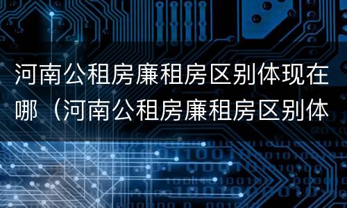 河南公租房廉租房区别体现在哪（河南公租房廉租房区别体现在哪些地方）