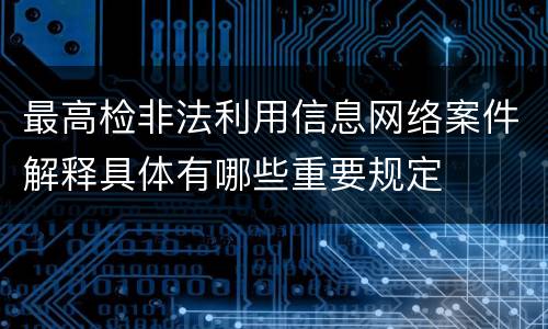 最高检非法利用信息网络案件解释具体有哪些重要规定