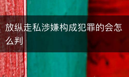 放纵走私涉嫌构成犯罪的会怎么判