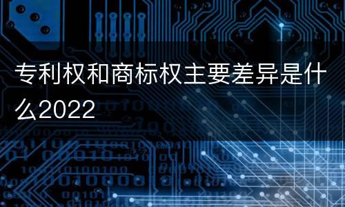 专利权和商标权主要差异是什么2022