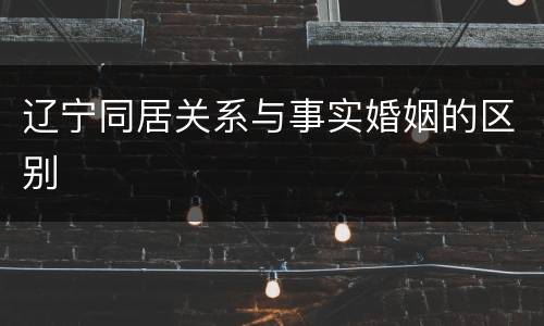 辽宁同居关系与事实婚姻的区别