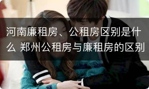 河南廉租房、公租房区别是什么 郑州公租房与廉租房的区别