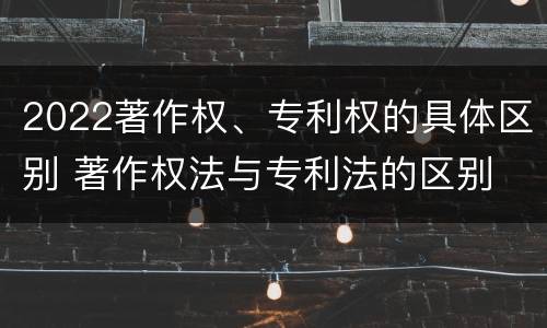 2022著作权、专利权的具体区别 著作权法与专利法的区别