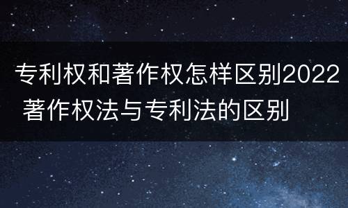 专利权和著作权怎样区别2022 著作权法与专利法的区别