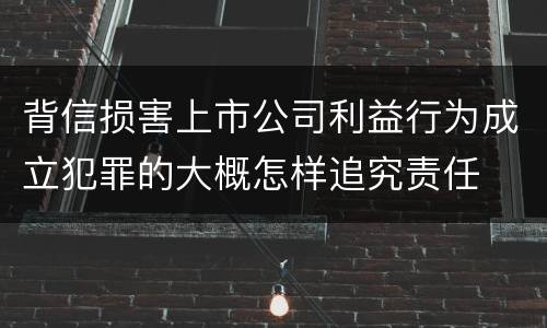 背信损害上市公司利益行为成立犯罪的大概怎样追究责任
