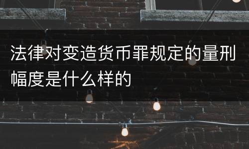 法律对变造货币罪规定的量刑幅度是什么样的