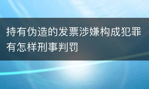 持有伪造的发票涉嫌构成犯罪有怎样刑事判罚