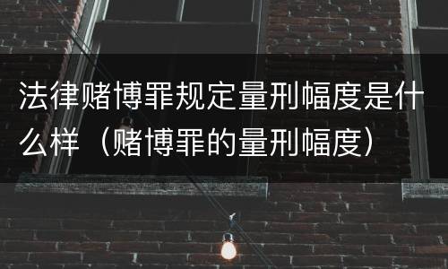 法律赌博罪规定量刑幅度是什么样（赌博罪的量刑幅度）