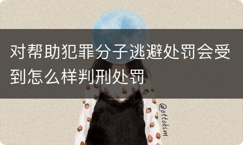 对帮助犯罪分子逃避处罚会受到怎么样判刑处罚