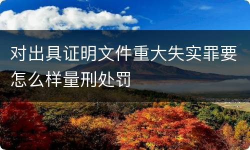 对出具证明文件重大失实罪要怎么样量刑处罚