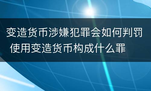 变造货币涉嫌犯罪会如何判罚 使用变造货币构成什么罪