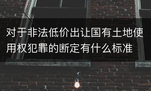 对于非法低价出让国有土地使用权犯罪的断定有什么标准