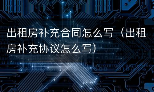 出租房补充合同怎么写（出租房补充协议怎么写）