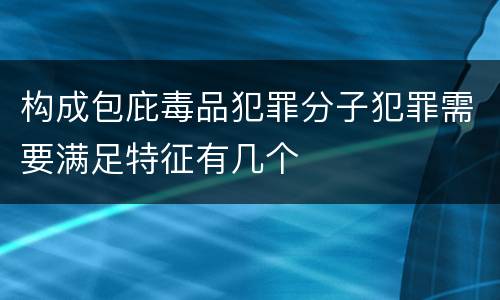 构成包庇毒品犯罪分子犯罪需要满足特征有几个