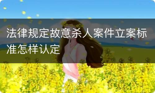 法律规定故意杀人案件立案标准怎样认定
