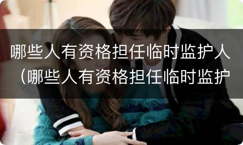 哪些人有资格担任临时监护人（哪些人有资格担任临时监护人的责任）