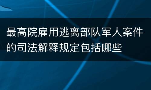 最高院雇用逃离部队军人案件的司法解释规定包括哪些