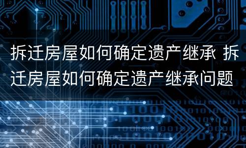 拆迁房屋如何确定遗产继承 拆迁房屋如何确定遗产继承问题