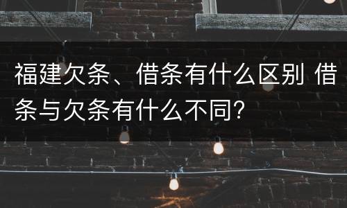 福建欠条、借条有什么区别 借条与欠条有什么不同?