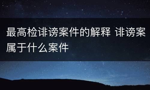 最高检诽谤案件的解释 诽谤案属于什么案件
