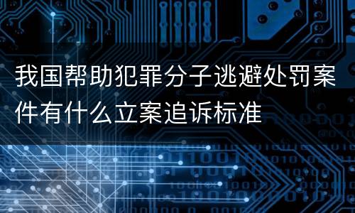 我国帮助犯罪分子逃避处罚案件有什么立案追诉标准