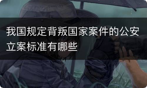我国规定背叛国家案件的公安立案标准有哪些