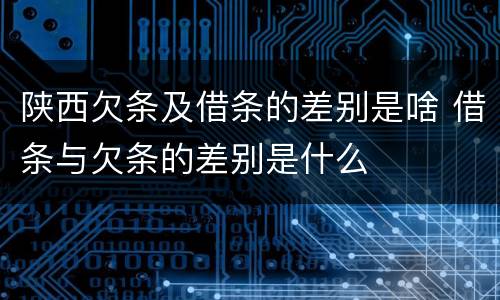 陕西欠条及借条的差别是啥 借条与欠条的差别是什么