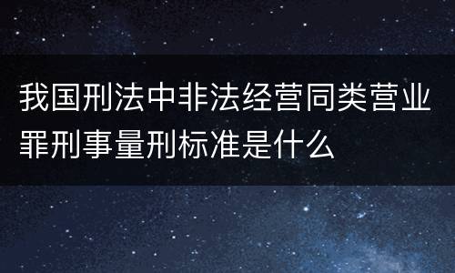 我国刑法中非法经营同类营业罪刑事量刑标准是什么