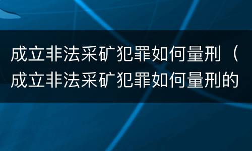 成立非法采矿犯罪如何量刑（成立非法采矿犯罪如何量刑的）