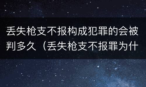 丢失枪支不报构成犯罪的会被判多久（丢失枪支不报罪为什么是结果犯）