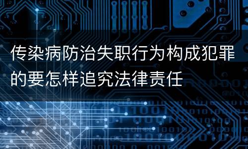 传染病防治失职行为构成犯罪的要怎样追究法律责任