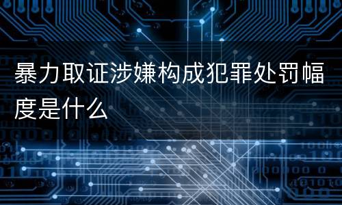 暴力取证涉嫌构成犯罪处罚幅度是什么