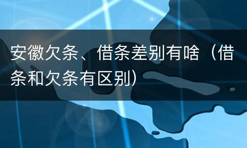 安徽欠条、借条差别有啥（借条和欠条有区别）
