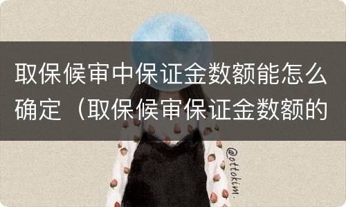 取保候审中保证金数额能怎么确定（取保候审保证金数额的确定）