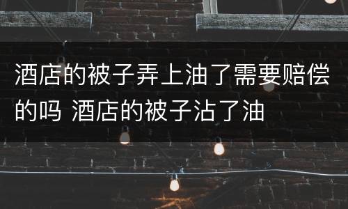 酒店的被子弄上油了需要赔偿的吗 酒店的被子沾了油