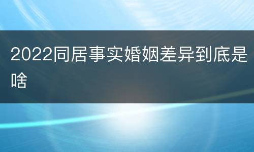 2022同居事实婚姻差异到底是啥