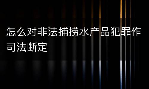 怎么对非法捕捞水产品犯罪作司法断定