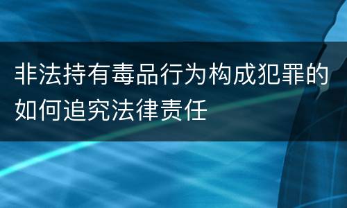 非法持有毒品行为构成犯罪的如何追究法律责任