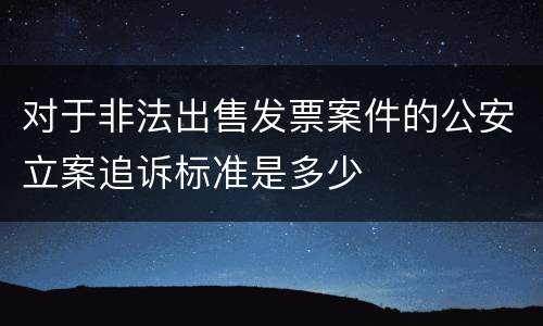 对于非法出售发票案件的公安立案追诉标准是多少