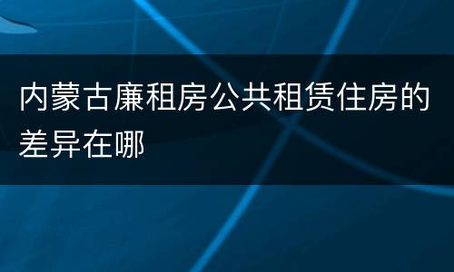 内蒙古廉租房公共租赁住房的差异在哪