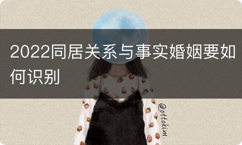 2022同居关系与事实婚姻要如何识别