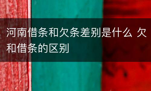河南借条和欠条差别是什么 欠和借条的区别