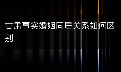 甘肃事实婚姻同居关系如何区别