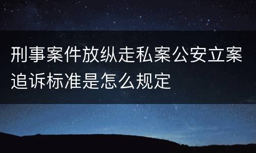 刑事案件放纵走私案公安立案追诉标准是怎么规定