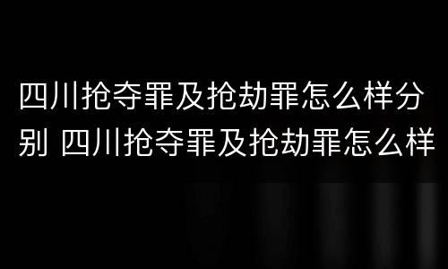 四川抢夺罪及抢劫罪怎么样分别 四川抢夺罪及抢劫罪怎么样分别判刑