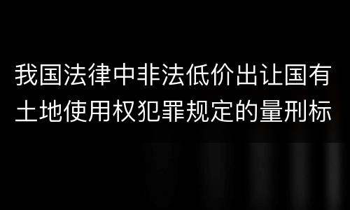 我国法律中非法低价出让国有土地使用权犯罪规定的量刑标准有哪些