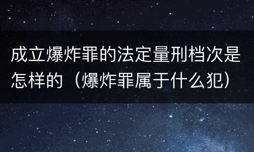 成立爆炸罪的法定量刑档次是怎样的（爆炸罪属于什么犯）